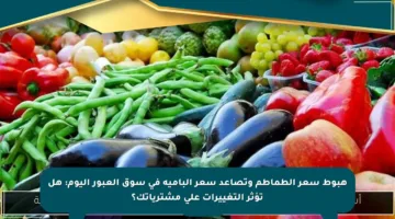 هبوط سعر الطماطم وتصاعد سعر البامية في سوق العبور اليوم: هل تؤثر التغييرات على مشترياتك؟